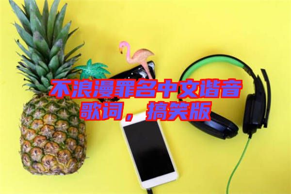不浪漫罪名中文諧音歌詞，搞笑版