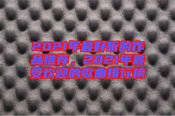 2021年最好聽的作品推薦，2021年最受歡迎的歌曲排行榜