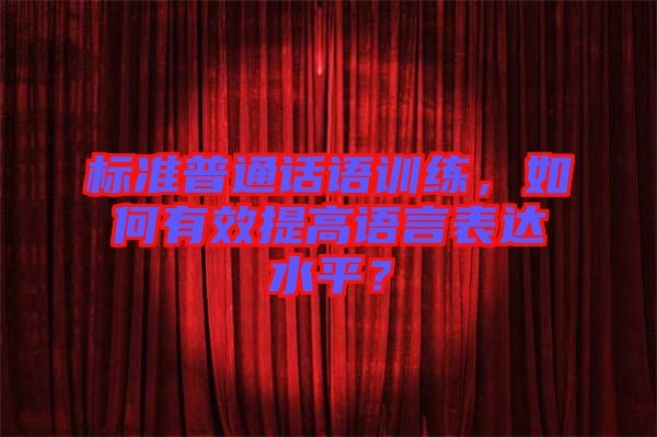 標準普通話語訓(xùn)練，如何有效提高語言表達水平？