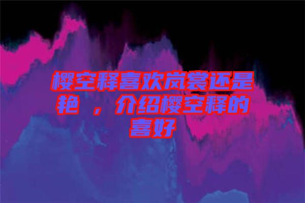櫻空釋喜歡嵐裳還是艷炟，介紹櫻空釋的喜好
