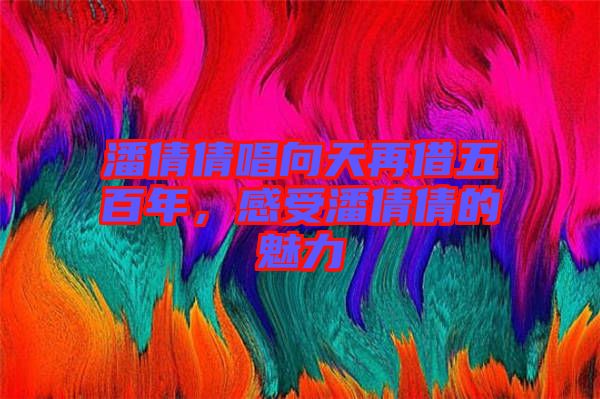 潘倩倩唱向天再借五百年，感受潘倩倩的魅力