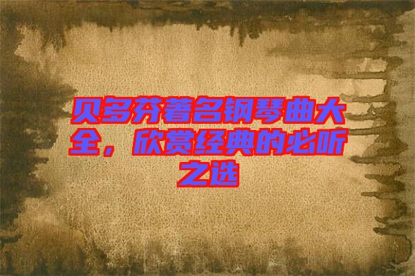 貝多芬著名鋼琴曲大全，欣賞經(jīng)典的必聽(tīng)之選
