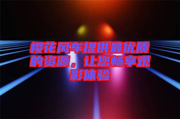 櫻花風(fēng)車提供最優(yōu)質(zhì)的資源，讓您暢享觀影體驗