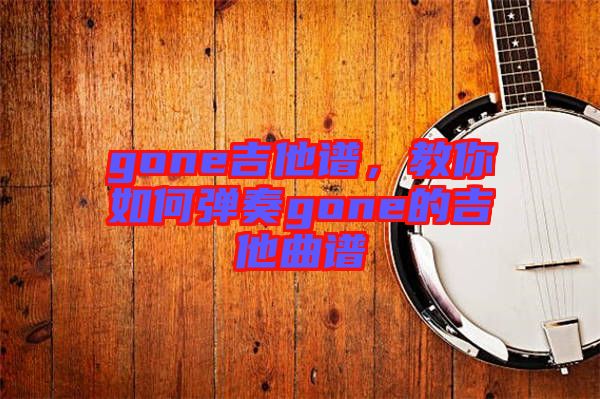 gone吉他譜，教你如何彈奏gone的吉他曲譜