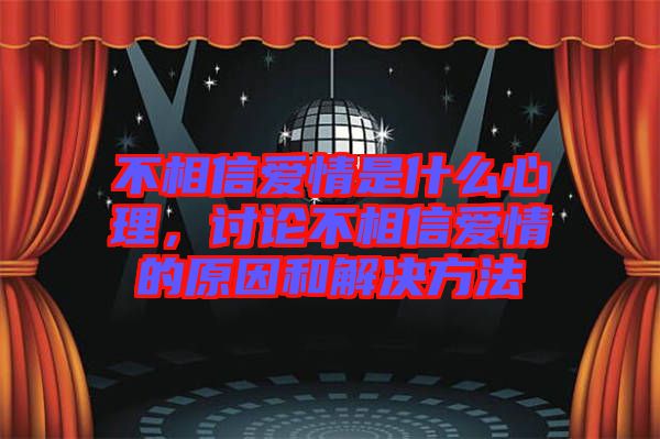 不相信愛(ài)情是什么心理，討論不相信愛(ài)情的原因和解決方法