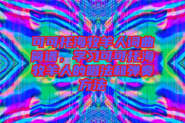 可可托海牧羊人詞曲簡譜，學(xué)習(xí)可可托海牧羊人的唱法和彈奏方法