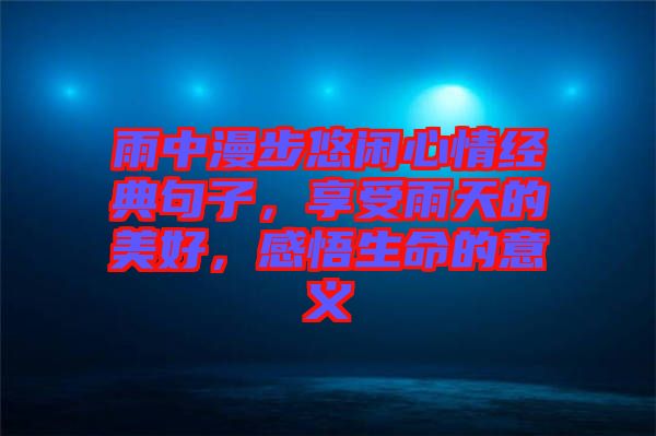 雨中漫步悠閑心情經(jīng)典句子，享受雨天的美好，感悟生命的意義