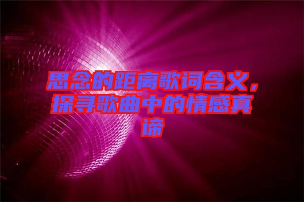思念的距離歌詞含義，探尋歌曲中的情感真諦