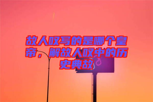 故人嘆寫的是哪個(gè)皇帝，解故人嘆中的歷史典故