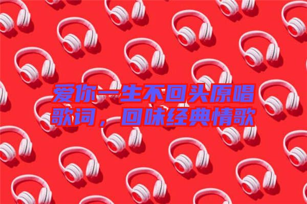 愛你一生不回頭原唱歌詞，回味經(jīng)典情歌