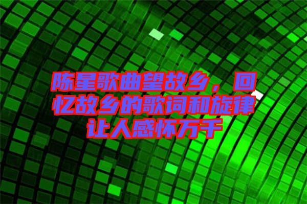 陳星歌曲望故鄉(xiāng)，回憶故鄉(xiāng)的歌詞和旋律讓人感懷萬千