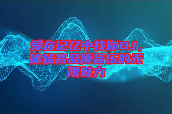 愛(ài)在記憶中找你DJ，體驗(yàn)高品質(zhì)音樂(lè)的無(wú)限魅力