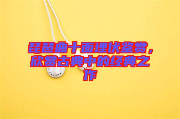 琵琶曲十面埋伏鑒賞，欣賞古典中的經(jīng)典之作