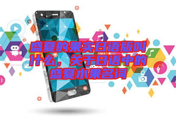 盛夏的果實(shí)日語(yǔ)版叫什么，關(guān)于日語(yǔ)中的盛夏水果名詞