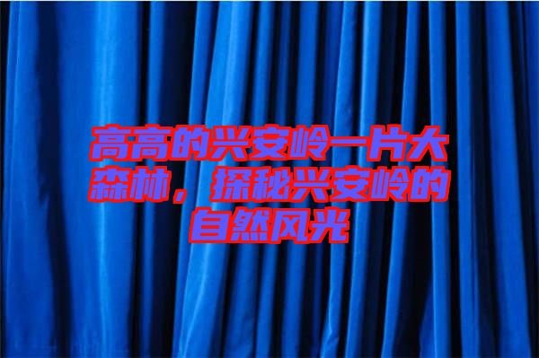 高高的興安嶺一片大森林，探秘興安嶺的自然風(fēng)光