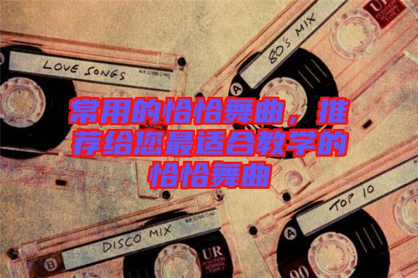 常用的恰恰舞曲，推薦給您最適合教學的恰恰舞曲