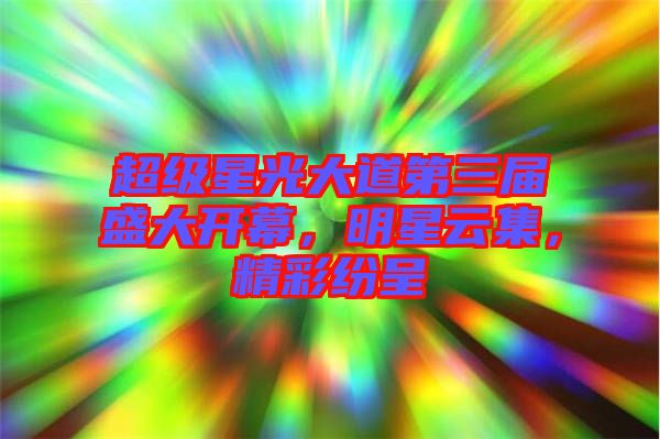 超級(jí)星光大道第三屆盛大開(kāi)幕，明星云集，精彩紛呈
