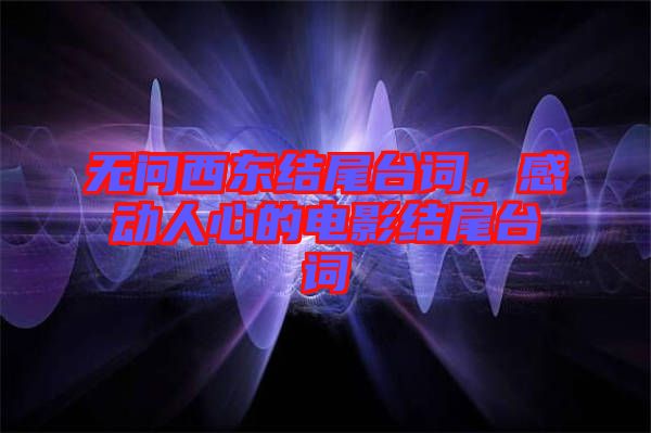 無問西東結(jié)尾臺(tái)詞，感動(dòng)人心的電影結(jié)尾臺(tái)詞