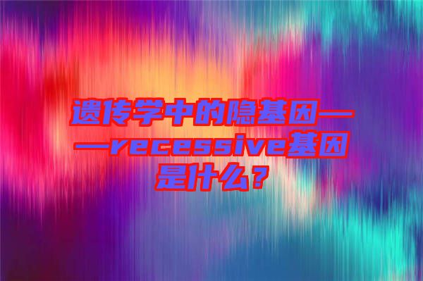 遺傳學(xué)中的隱基因——recessive基因是什么？
