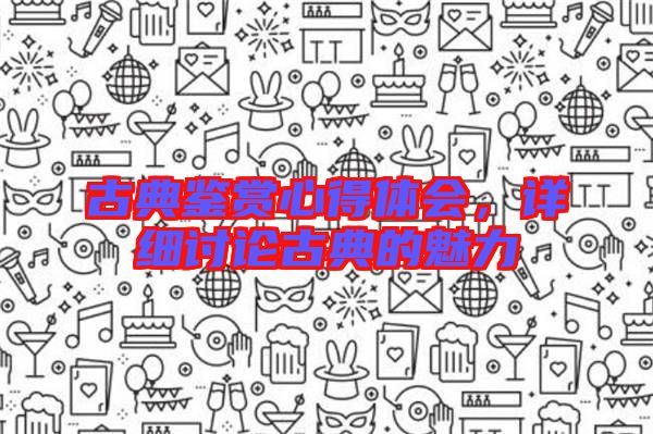 古典鑒賞心得體會，詳細討論古典的魅力