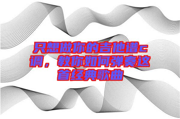 只想做你的吉他譜c調(diào)，教你如何彈奏這首經(jīng)典歌曲