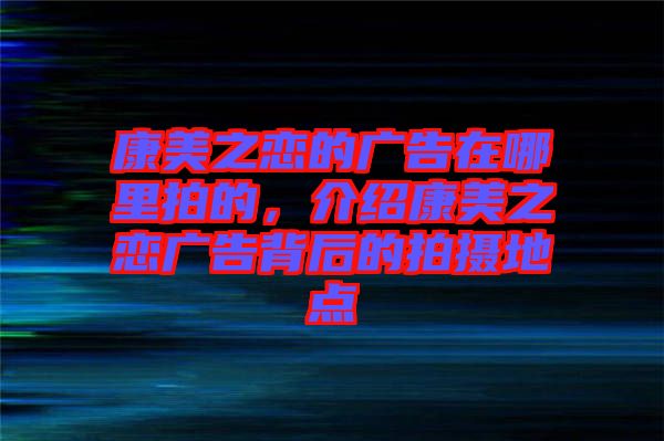 康美之戀的廣告在哪里拍的，介紹康美之戀?gòu)V告背后的拍攝地點(diǎn)