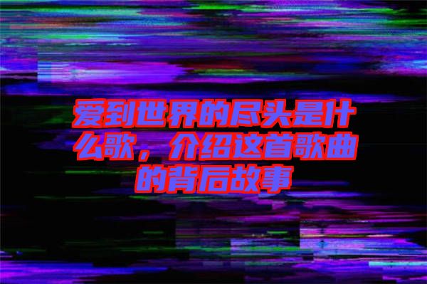 愛到世界的盡頭是什么歌，介紹這首歌曲的背后故事