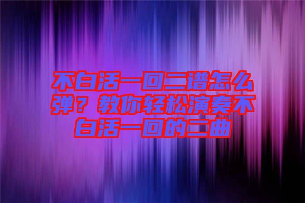 不白活一回二譜怎么彈？教你輕松演奏不白活一回的二曲