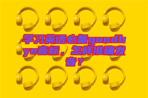 學(xué)習(xí)英語必備goodbye音標，怎樣準確發(fā)音？