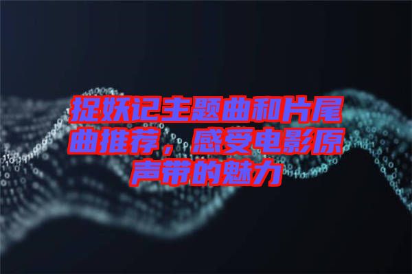 捉妖記主題曲和片尾曲推薦，感受電影原聲帶的魅力