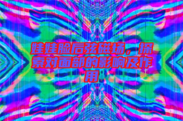 娃娃臉后弦磁場，探索對面部的影響及作用
