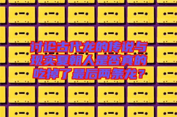 討論古代龍的傳說(shuō)與現(xiàn)實(shí)夏朝人是否真的吃掉了最后兩條龍？