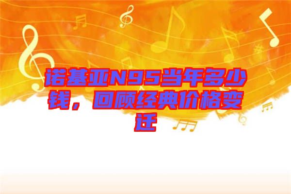 諾基亞N95當(dāng)年多少錢，回顧經(jīng)典價(jià)格變遷