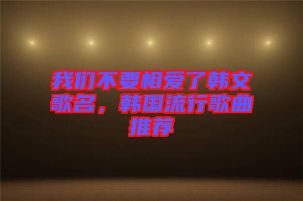 我們不要相愛了韓文歌名，韓國流行歌曲推薦