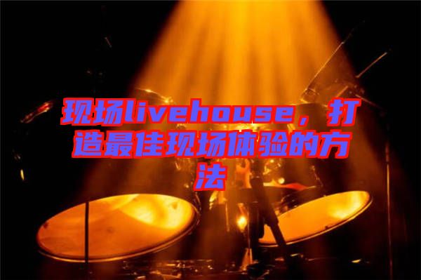 現(xiàn)場(chǎng)livehouse，打造最佳現(xiàn)場(chǎng)體驗(yàn)的方法