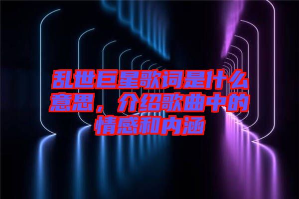 亂世巨星歌詞是什么意思，介紹歌曲中的情感和內(nèi)涵