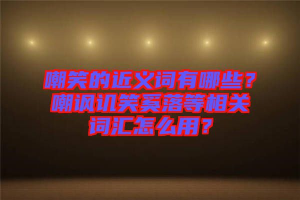 嘲笑的近義詞有哪些？嘲諷譏笑奚落等相關(guān)詞匯怎么用？