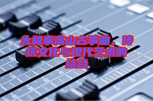 太極拳高山古箏曲，傳統(tǒng)文化與現(xiàn)代藝術(shù)的結(jié)合