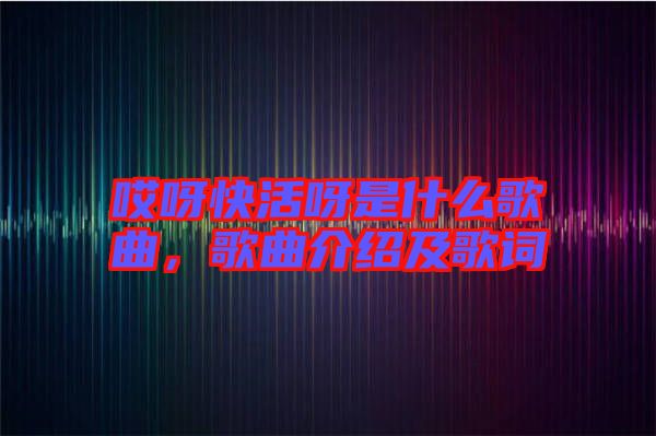 哎呀快活呀是什么歌曲，歌曲介紹及歌詞