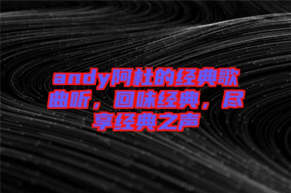 andy阿杜的經(jīng)典歌曲聽，回味經(jīng)典，盡享經(jīng)典之聲