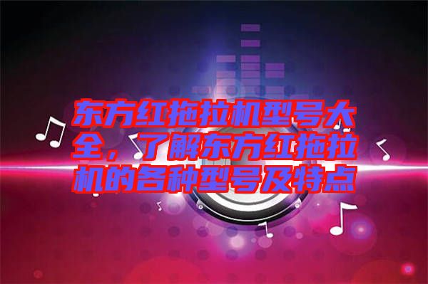 東方紅拖拉機(jī)型號(hào)大全，了解東方紅拖拉機(jī)的各種型號(hào)及特點(diǎn)