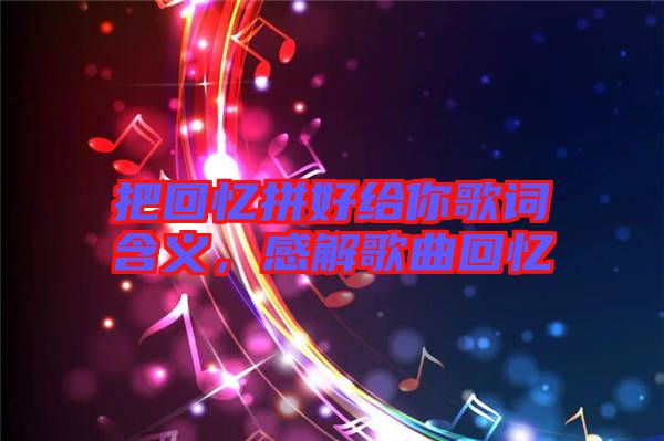 把回憶拼好給你歌詞含義，感解歌曲回憶