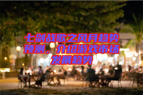 七劍戰(zhàn)歌之風月趨勢預測，介紹游戲市場發(fā)展趨勢