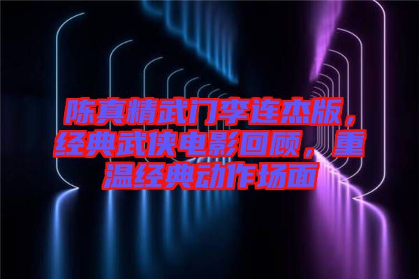 陳真精武門李連杰版，經(jīng)典武俠電影回顧，重溫經(jīng)典動作場面
