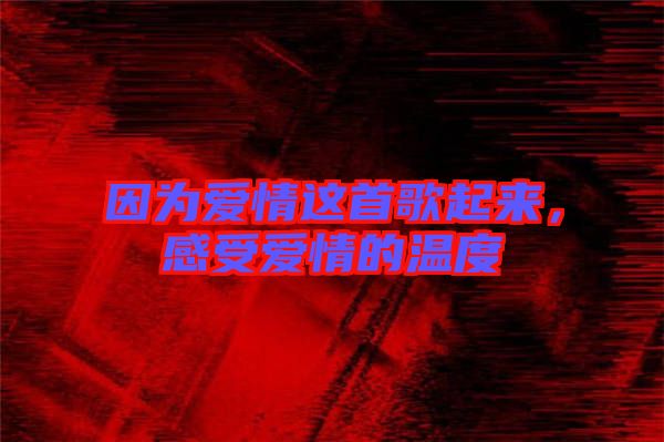 因?yàn)閻矍檫@首歌起來，感受愛情的溫度