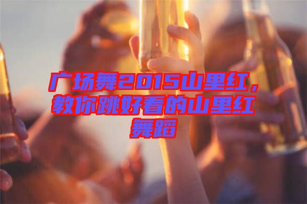 廣場(chǎng)舞2015山里紅，教你跳好看的山里紅舞蹈