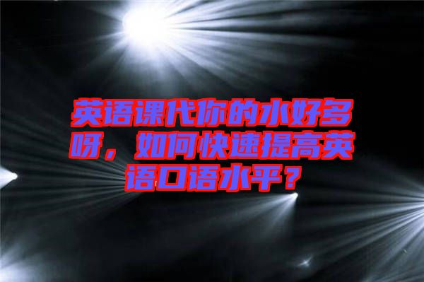 英語課代你的水好多呀，如何快速提高英語口語水平？