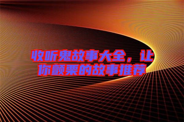 收聽(tīng)鬼故事大全，讓你顫栗的故事推薦