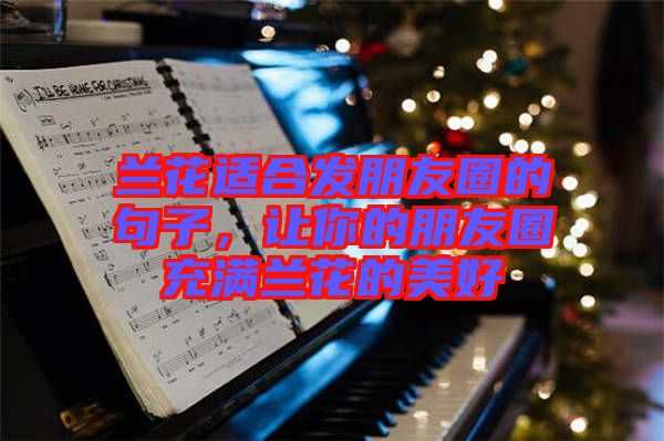 蘭花適合發(fā)朋友圈的句子，讓你的朋友圈充滿蘭花的美好