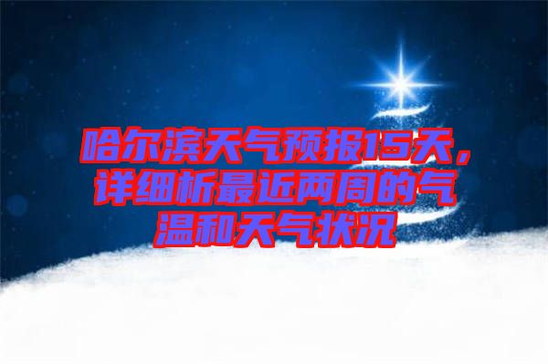 哈爾濱天氣預(yù)報(bào)15天，詳細(xì)析最近兩周的氣溫和天氣狀況